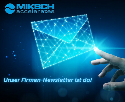 Miksch Newsletter. AB jetzt alle Neuigkeiten rund um unsere Produkte, Dienstleistungen, Termine, Veranstaltungen und Aktionen.